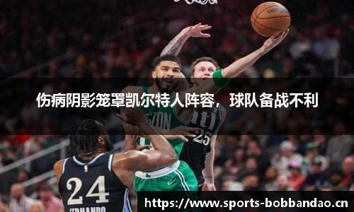 伤病阴影笼罩凯尔特人阵容，球队备战不利