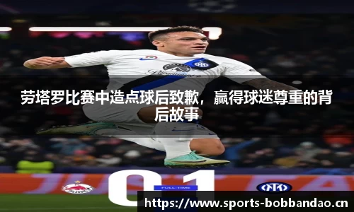 劳塔罗比赛中造点球后致歉，赢得球迷尊重的背后故事