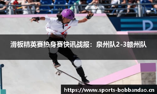 滑板精英赛热身赛快讯战报：泉州队2-3赣州队