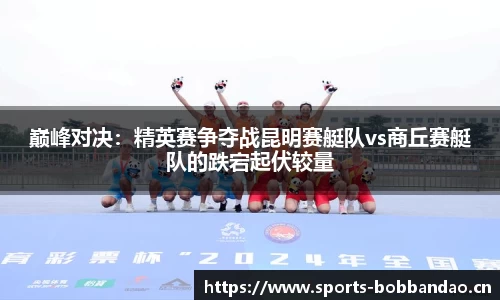 巅峰对决：精英赛争夺战昆明赛艇队vs商丘赛艇队的跌宕起伏较量
