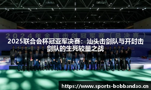 2025联合会杯冠亚军决赛：汕头击剑队与开封击剑队的生死较量之战